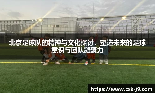 北京足球队的精神与文化探讨：塑造未来的足球意识与团队凝聚力